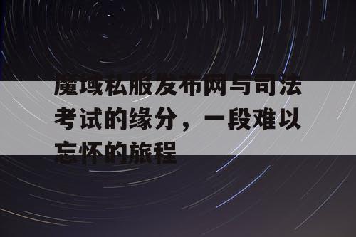 魔域私服发布网与司法考试的缘分，一段难以忘怀的旅程