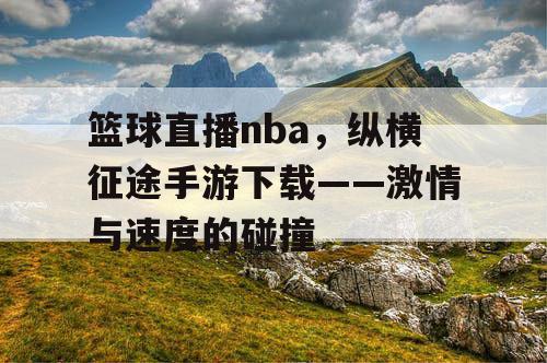 篮球直播nba,纵横征途手游下载——激情与速度的碰撞 篮球直播nba,纵横征途手游下载——激情与速度的碰撞