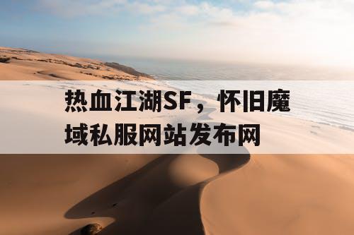 热血江湖SF,怀旧魔域私服网站发布网 热血江湖SF,怀旧魔域私服网站发布网