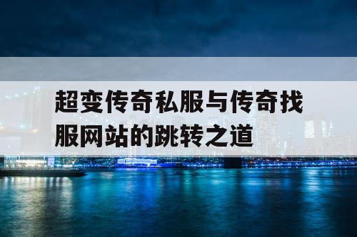 超变传奇私服与传奇找服网站的跳转之道 超变传奇私服与传奇找服网站的跳转之道