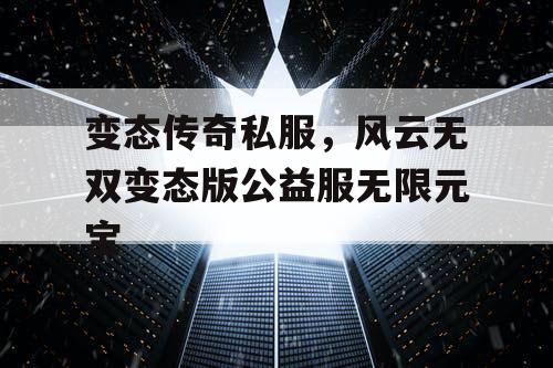 变态传奇私服,风云无双变态版公益服无限元宝 变态传奇私服,风云无双变态版公益服无限元宝