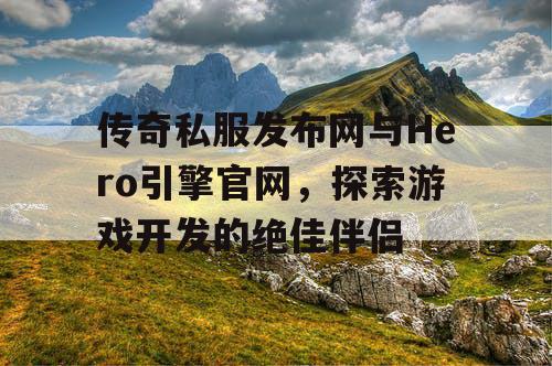 传奇私服发布网与Hero引擎官网,探索游戏开发的绝佳伴侣 传奇私服发布网与Hero引擎官网,探索游戏开发的绝佳伴侣