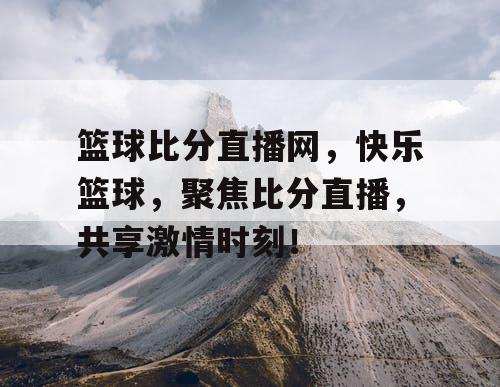 篮球比分直播网,快乐篮球,聚焦比分直播,共享激情时刻! 篮球比分直播网,快乐篮球,聚焦比分直播,共享激情时刻!
