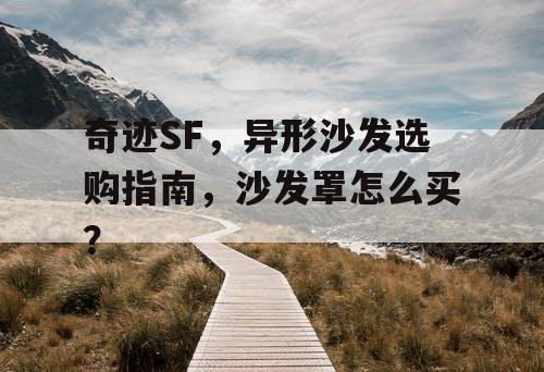 奇迹SF,异形沙发选购指南,沙发罩怎么买? 奇迹SF,异形沙发选购指南,沙发罩怎么买?