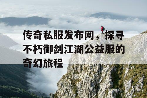 传奇私服发布网，探寻不朽御剑江湖公益服的奇幻旅程