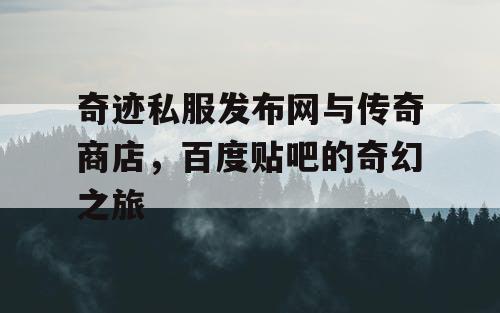 奇迹私服发布网与传奇商店,百度贴吧的奇幻之旅 奇迹私服发布网与传奇商店,百度贴吧的奇幻之旅