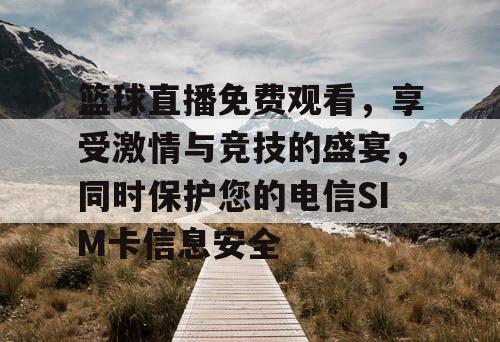 篮球直播免费观看，享受激情与竞技的盛宴，同时保护您的电信SIM卡信息安全
