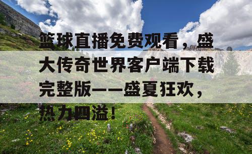 篮球直播免费观看，盛大传奇世界客户端下载完整版——盛夏狂欢，热力四溢！