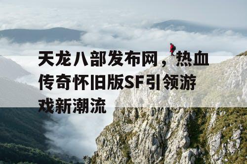 天龙八部发布网，热血传奇怀旧版SF引领游戏新潮流
