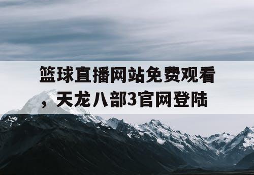 篮球直播网站免费观看,天龙八部3官网登陆 篮球直播网站免费观看,天龙八部3官网登陆