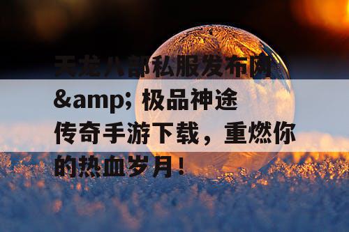 天龙八部私服发布网 & 极品神途传奇手游下载，重燃你的热血岁月！