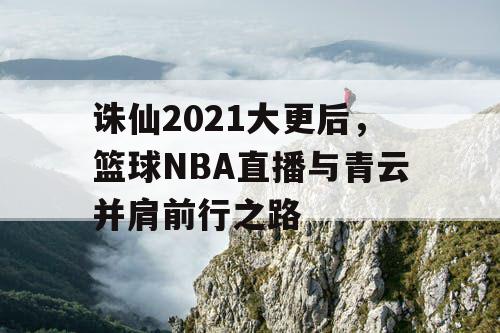诛仙2021大更后,篮球NBA直播与青云并肩前行之路 诛仙2021大更后,篮球NBA直播与青云并肩前行之路