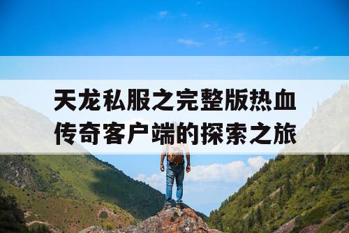 天龙私服之完整版热血传奇客户端的探索之旅 天龙私服之完整版热血传奇客户端的探索之旅