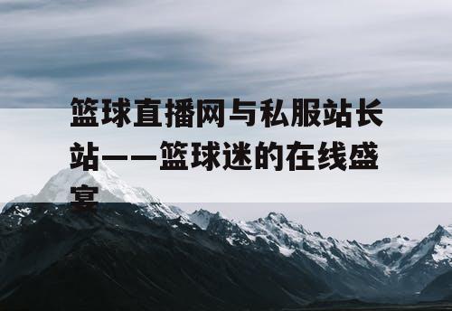 篮球直播网与私服站长站——篮球迷的在线盛宴 篮球直播网与私服站长站——篮球迷的在线盛宴