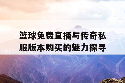篮球免费直播与传奇私服版本购买的魅力探寻 篮球免费直播与传奇私服版本购买的魅力探寻