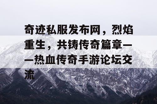 奇迹私服发布网,烈焰重生,共铸传奇篇章——热血传奇手游论坛交流 奇迹私服发布网,烈焰重生,共铸传奇篇章——热血传奇手游论坛交流