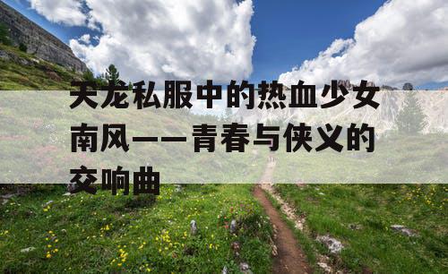 天龙私服中的热血少女南风——青春与侠义的交响曲