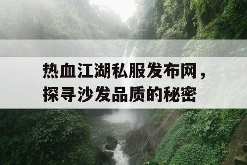 热血江湖私服发布网,探寻沙发品质的秘密 热血江湖私服发布网,探寻沙发品质的秘密