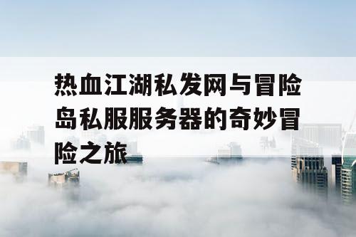 热血江湖私发网与冒险岛私服服务器的奇妙冒险之旅