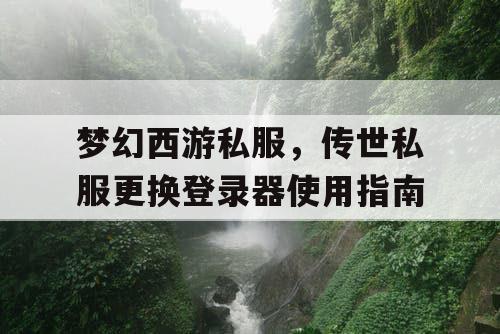 梦幻西游私服，传世私服更换登录器使用指南