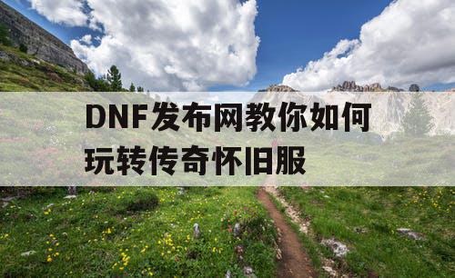 DNF发布网教你如何玩转传奇怀旧服 DNF发布网教你如何玩转传奇怀旧服