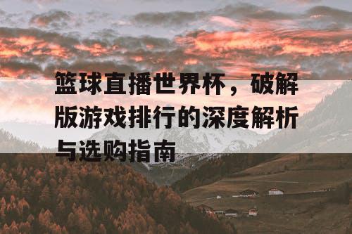篮球直播世界杯,破解版游戏排行的深度解析与选购指南 篮球直播世界杯,破解版游戏排行的深度解析与选购指南