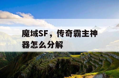 魔域SF,传奇霸主神器怎么分解 魔域SF,传奇霸主神器怎么分解