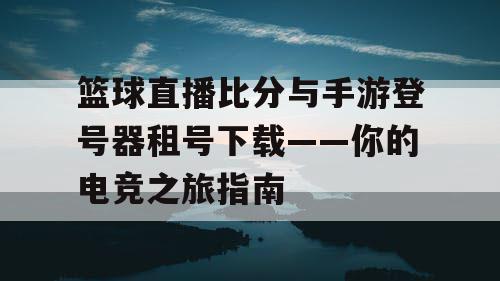 篮球直播比分与手游登号器租号下载——你的电竞之旅指南 篮球直播比分与手游登号器租号下载——你的电竞之旅指南