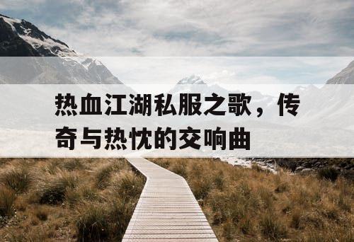 热血江湖私服之歌,传奇与热忱的交响曲 热血江湖私服之歌,传奇与热忱的交响曲