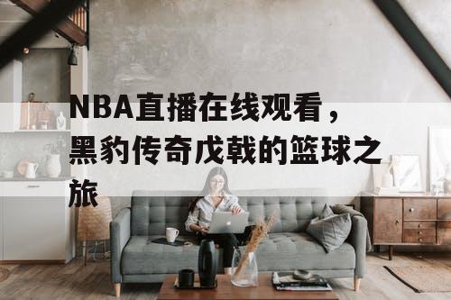 NBA直播在线观看,黑豹传奇戊戟的篮球之旅 NBA直播在线观看,黑豹传奇戊戟的篮球之旅