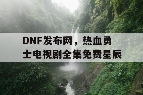 DNF发布网,热血勇士电视剧全集免费星辰 DNF发布网,热血勇士电视剧全集免费星辰