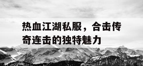 热血江湖私服,合击传奇连击的独特魅力 热血江湖私服,合击传奇连击的独特魅力