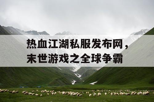 热血江湖私服发布网，末世游戏之全球争霸