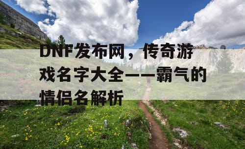 DNF发布网，传奇游戏名字大全——霸气的情侣名解析