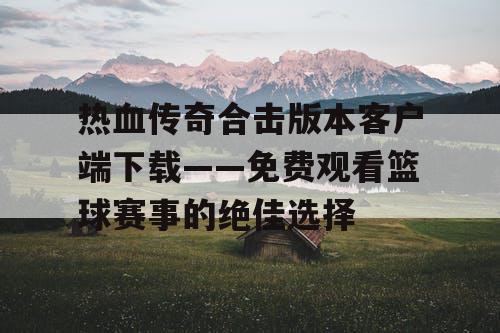 热血传奇合击版本客户端下载——免费观看篮球赛事的绝佳选择