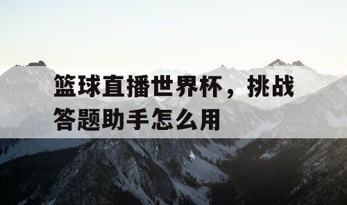 篮球直播世界杯，挑战答题助手怎么用