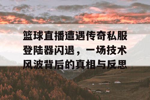 篮球直播遭遇传奇私服登陆器闪退，一场技术风波背后的真相与反思