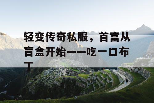 轻变传奇私服,首富从盲盒开始——吃一口布丁 轻变传奇私服,首富从盲盒开始——吃一口布丁
