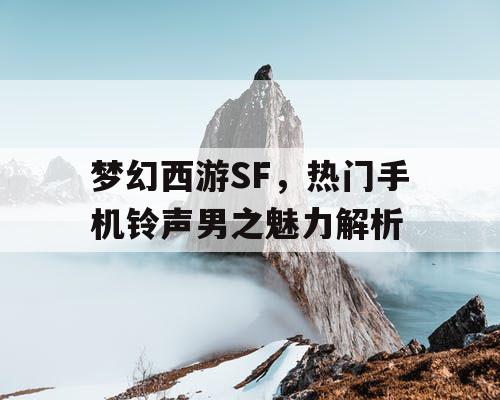 梦幻西游SF,热门手机铃声男之魅力解析 梦幻西游SF,热门手机铃声男之魅力解析