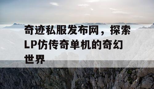 奇迹私服发布网,探索LP仿传奇单机的奇幻世界 奇迹私服发布网,探索LP仿传奇单机的奇幻世界