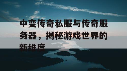 中变传奇私服与传奇服务器，揭秘游戏世界的新维度