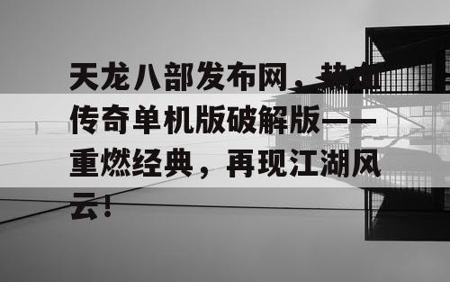 天龙八部发布网，热血传奇单机版破解版——重燃经典，再现江湖风云！
