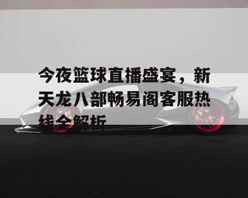 今夜篮球直播盛宴，新天龙八部畅易阁客服热线全解析