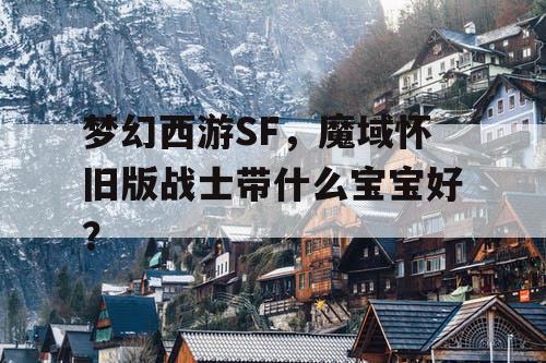 梦幻西游SF，魔域怀旧版战士带什么宝宝好？