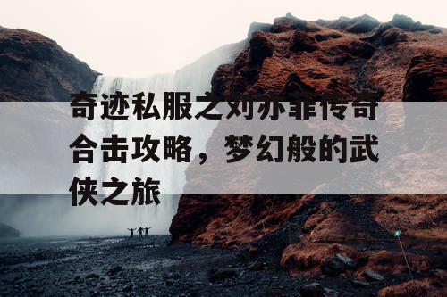 奇迹私服之刘亦菲传奇合击攻略，梦幻般的武侠之旅