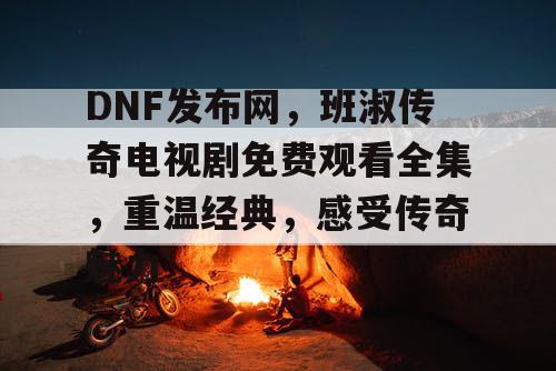 DNF发布网,班淑传奇电视剧免费观看全集,重温经典,感受传奇魅力 DNF发布网,班淑传奇电视剧免费观看全集,重温经典,感受传奇魅力