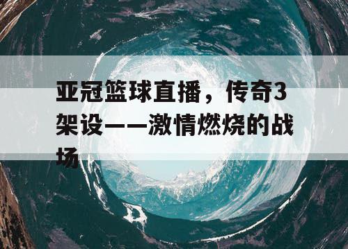 亚冠篮球直播,传奇3架设——激情燃烧的战场 亚冠篮球直播,传奇3架设——激情燃烧的战场