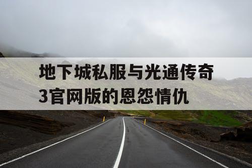 地下城私服与光通传奇3官网版的恩怨情仇 地下城私服与光通传奇3官网版的恩怨情仇