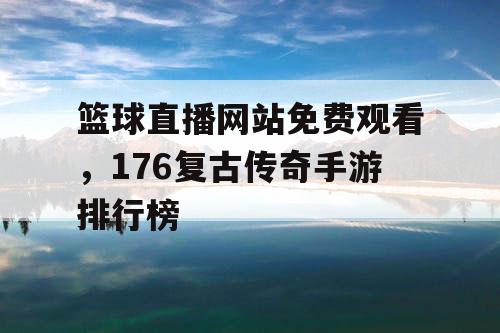 篮球直播网站免费观看,176复古传奇手游排行榜 篮球直播网站免费观看,176复古传奇手游排行榜