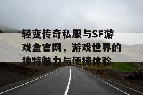 轻变传奇私服与SF游戏盒官网,游戏世界的独特魅力与便捷体验 轻变传奇私服与SF游戏盒官网,游戏世界的独特魅力与便捷体验